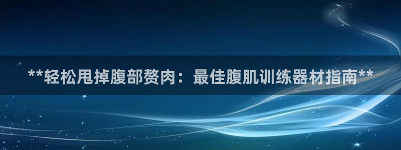 意昂体育3招商：**轻松甩掉腹部赘肉：最佳腹肌训练器