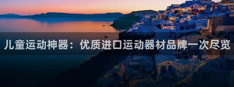 意昂体育3招商电话:儿童运动神器:优质进口运动器材品牌一次尽