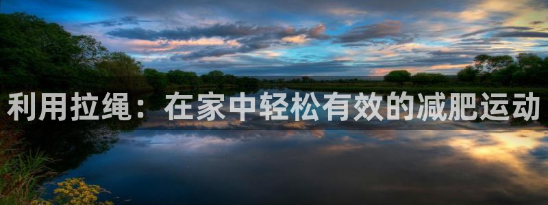 意昂体育3官方客服电话:利用拉绳:在家中轻松有效的减肥运动